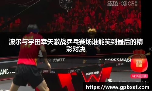 波尔与宇田幸矢激战乒乓赛场谁能笑到最后的精彩对决