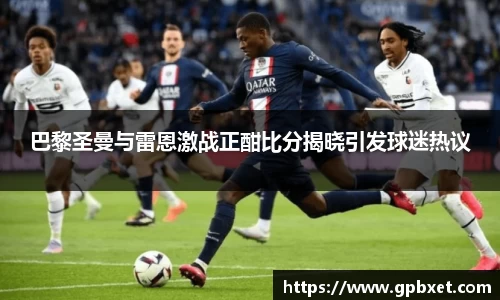 巴黎圣曼与雷恩激战正酣比分揭晓引发球迷热议