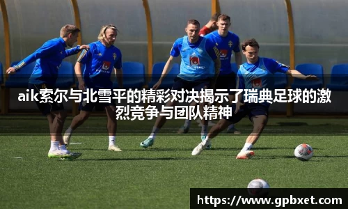 aik索尔与北雪平的精彩对决揭示了瑞典足球的激烈竞争与团队精神